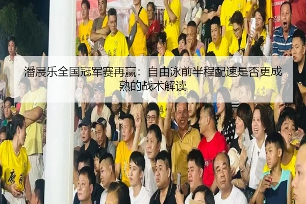 潘展乐全国冠军赛再赢：自由泳前半程配速是否更成熟的战术解读