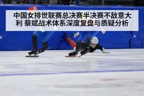 中国女排世联赛总决赛半决赛不敌意大利 蔡斌战术体系深度复盘与质疑分析