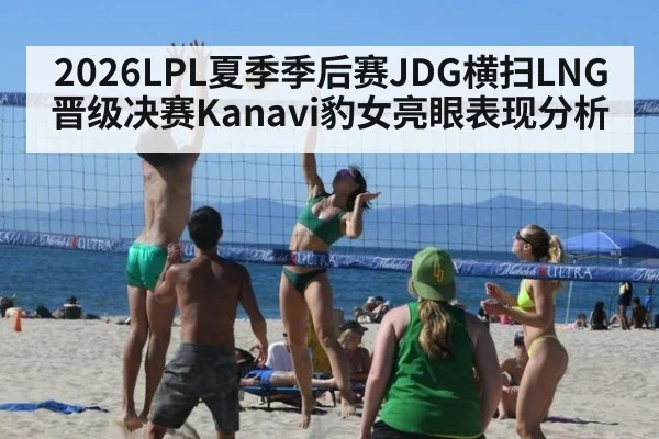 2026LPL夏季季后赛JDG横扫LNG晋级决赛Kanavi豹女亮眼表现分析