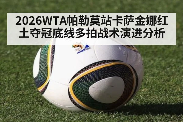 2026WTA帕勒莫站卡萨金娜红土夺冠底线多拍战术演进分析