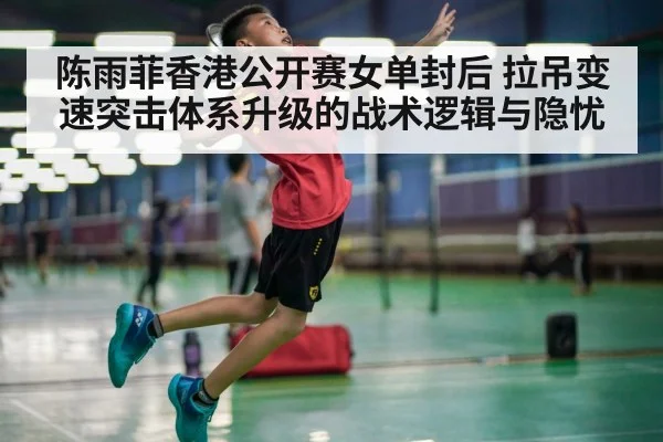 陈雨菲香港公开赛女单封后 拉吊变速突击体系升级的战术逻辑与隐忧