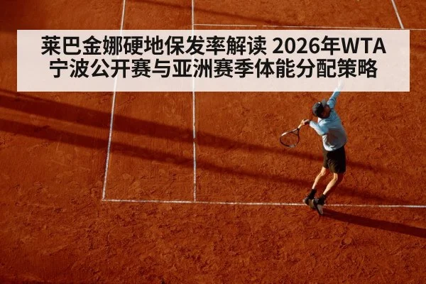 莱巴金娜硬地保发率解读 2026年WTA宁波公开赛与亚洲赛季体能分配策略