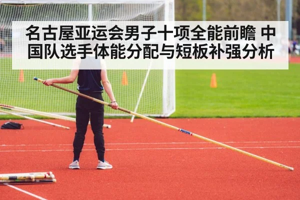 名古屋亚运会男子十项全能前瞻 中国队选手体能分配与短板补强分析