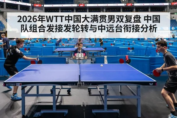2026年WTT中国大满贯男双复盘 中国队组合发接发轮转与中远台衔接分析